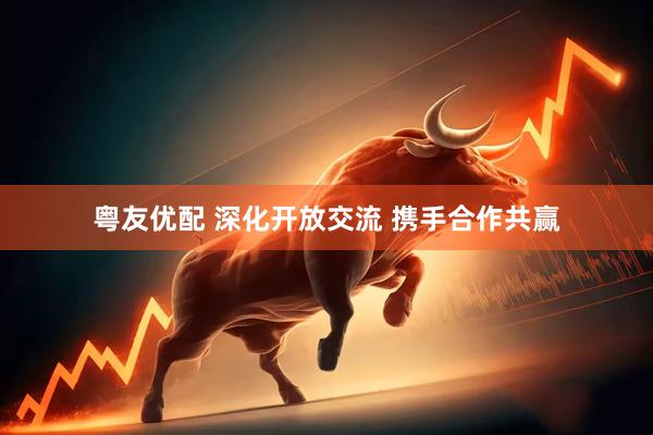 粤友优配 深化开放交流 携手合作共赢