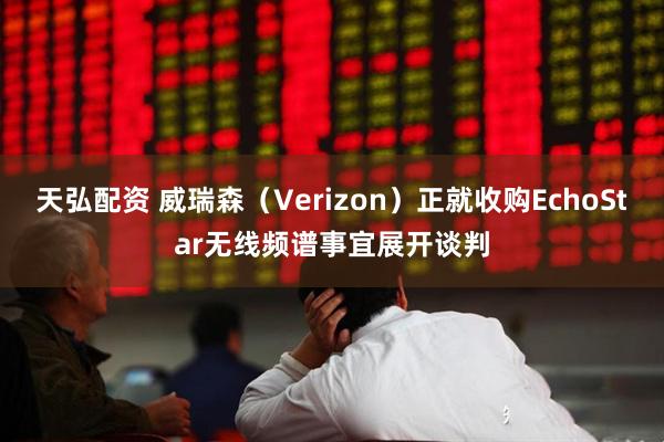 天弘配资 威瑞森（Verizon）正就收购EchoStar无线频谱事宜展开谈判