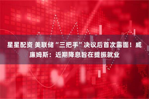 星星配资 美联储“三把手”决议后首次露面!威廉姆斯:近期降息旨在提振就业