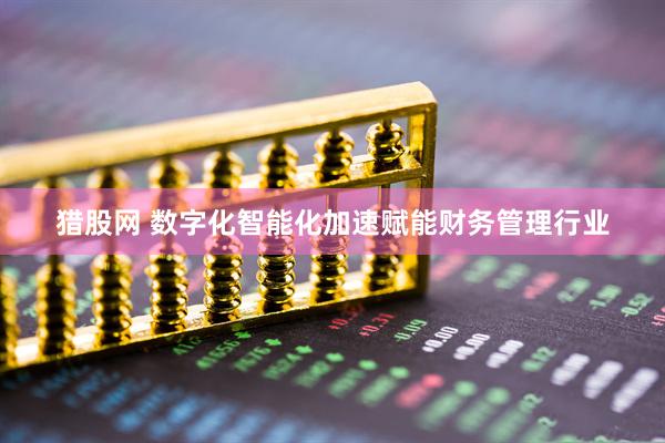 猎股网 数字化智能化加速赋能财务管理行业