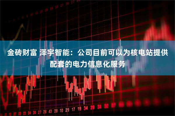 金砖财富 泽宇智能：公司目前可以为核电站提供配套的电力信息化服务