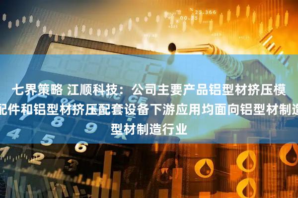 七界策略 江顺科技：公司主要产品铝型材挤压模具及配件和铝型材挤压配套设备下游应用均面向铝型材制造行业