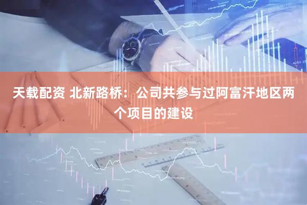 天载配资 北新路桥：公司共参与过阿富汗地区两个项目的建设