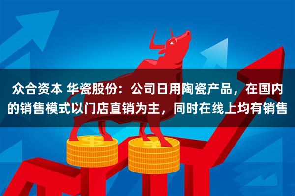 众合资本 华瓷股份：公司日用陶瓷产品，在国内的销售模式以门店直销为主，同时在线上均有销售