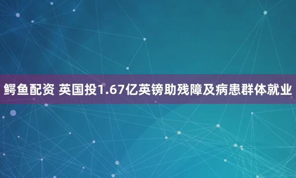 鳄鱼配资 英国投1.67亿英镑助残障及病患群体就业