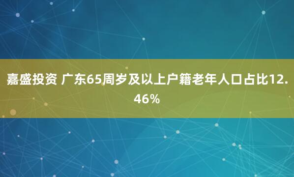 嘉盛投资 广东65周岁及以上户籍老年人口占比12.46%