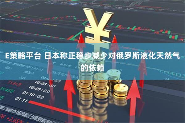 E策略平台 日本称正稳步减少对俄罗斯液化天然气的依赖