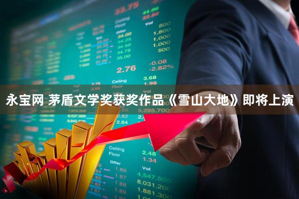 永宝网 茅盾文学奖获奖作品《雪山大地》即将上演
