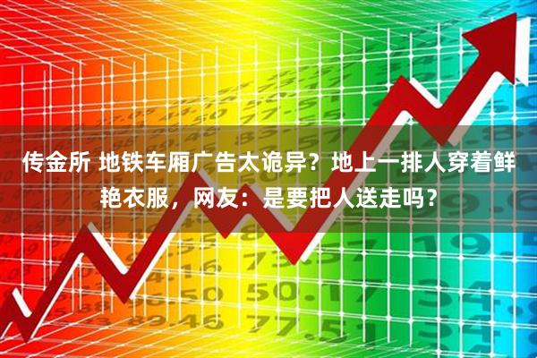 传金所 地铁车厢广告太诡异？地上一排人穿着鲜艳衣服，网友：是要把人送走吗？