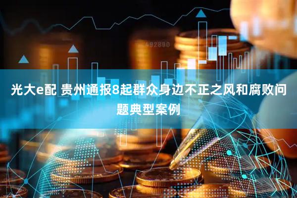 光大e配 贵州通报8起群众身边不正之风和腐败问题典型案例