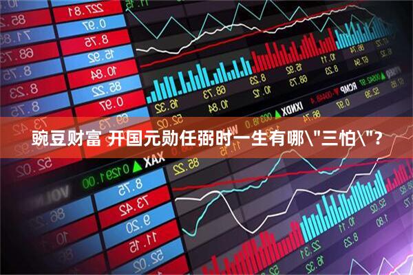 豌豆财富 开国元勋任弼时一生有哪＂三怕＂？