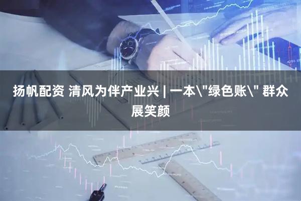 扬帆配资 清风为伴产业兴 | 一本＂绿色账＂ 群众展笑颜