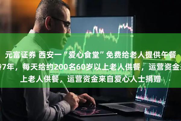 元富证券 西安一“爱心食堂”免费给老人提供午餐，负责人：已坚持7年，每天给约200名60岁以上老人供餐，运营资金来自爱心人士捐赠