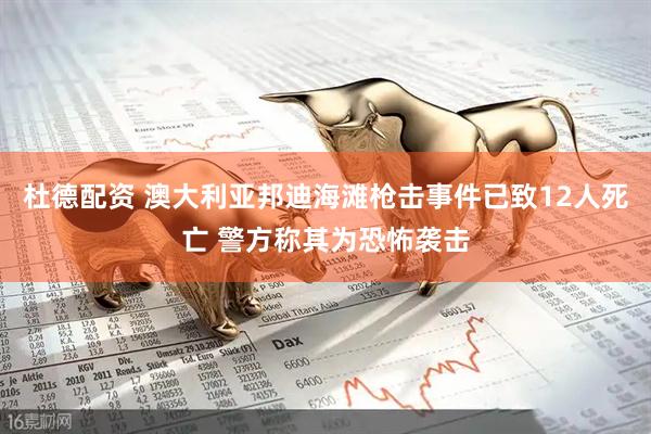 杜德配资 澳大利亚邦迪海滩枪击事件已致12人死亡 警方称其为恐怖袭击