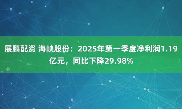 展鹏配资 海峡股份：2025年第一季度净利润1.19亿元，同比下降29.98%