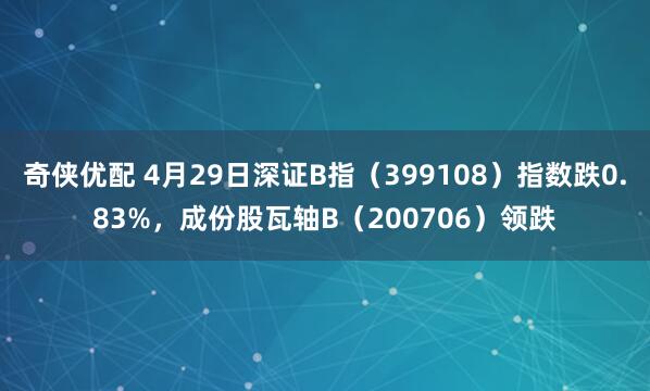 奇侠优配 4月29日深证B指（399108）指数跌0.83%，成份股瓦轴B（200706）领跌