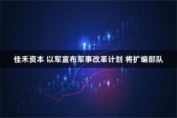 佳禾资本 以军宣布军事改革计划 将扩编部队