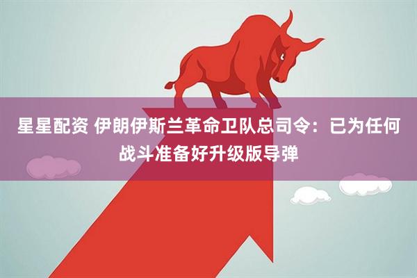 星星配资 伊朗伊斯兰革命卫队总司令：已为任何战斗准备好升级版导弹
