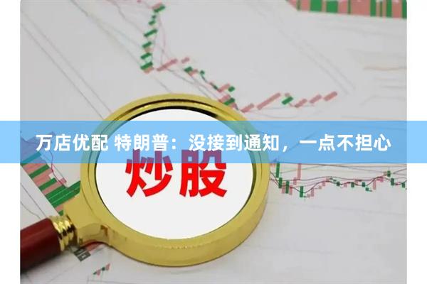 万店优配 特朗普：没接到通知，一点不担心