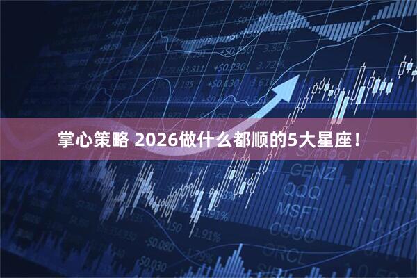 掌心策略 2026做什么都顺的5大星座！