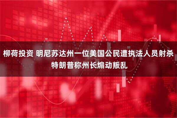 柳荷投资 明尼苏达州一位美国公民遭执法人员射杀 特朗普称州长煽动叛乱