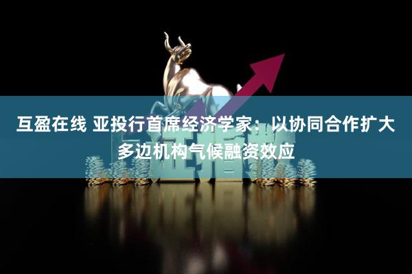 互盈在线 亚投行首席经济学家：以协同合作扩大多边机构气候融资效应