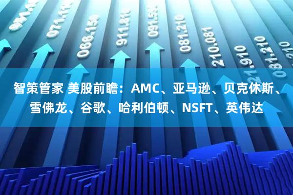 智策管家 美股前瞻：AMC、亚马逊、贝克休斯、雪佛龙、谷歌、哈利伯顿、NSFT、英伟达