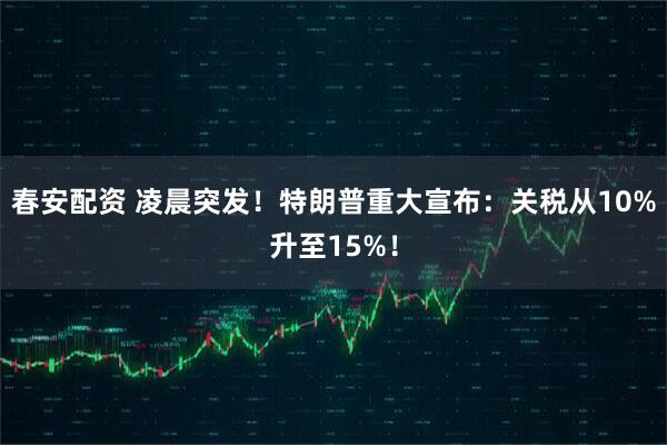 春安配资 凌晨突发！特朗普重大宣布：关税从10%升至15%！