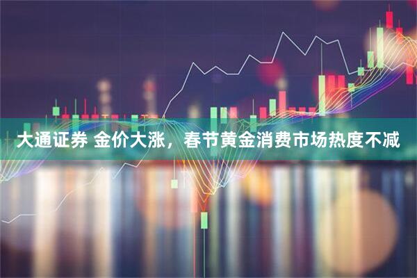 大通证券 金价大涨，春节黄金消费市场热度不减
