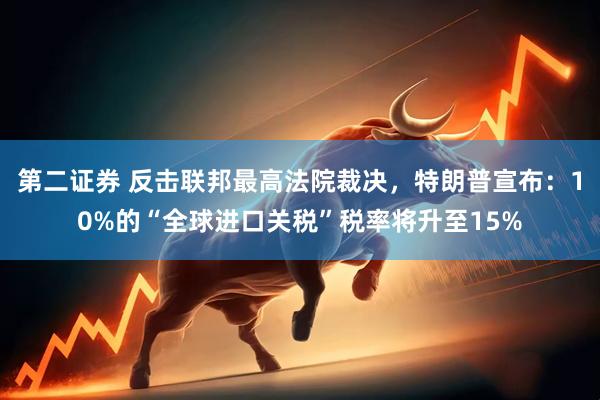 第二证券 反击联邦最高法院裁决，特朗普宣布：10%的“全球进口关税”税率将升至15%