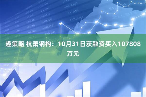 趣策略 杭萧钢构：10月31日获融资买入107808万元