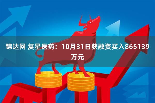 锦达网 复星医药：10月31日获融资买入865139万元