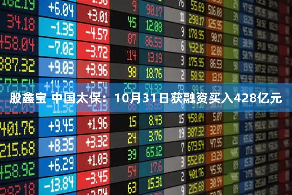 股鑫宝 中国太保：10月31日获融资买入428亿元