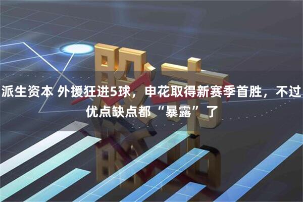 派生资本 外援狂进5球，申花取得新赛季首胜，不过优点缺点都 “暴露” 了