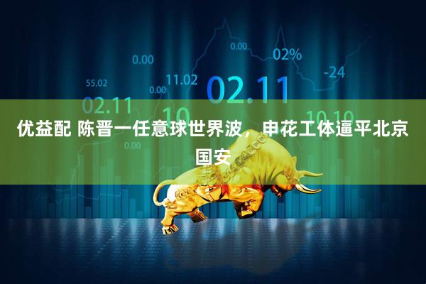 优益配 陈晋一任意球世界波，申花工体逼平北京国安