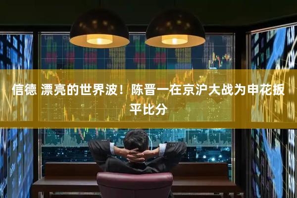 信德 漂亮的世界波！陈晋一在京沪大战为申花扳平比分