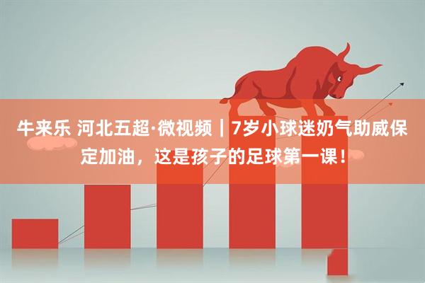 牛来乐 河北五超·微视频｜7岁小球迷奶气助威保定加油，这是孩子的足球第一课！