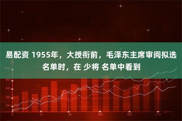 易配资 1955年，大授衔前，毛泽东主席审阅拟选名单时，在 少将 名单中看到