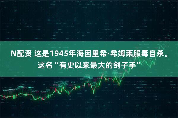 N配资 这是1945年海因里希·希姆莱服毒自杀。这名“有史以来最大的刽子手”