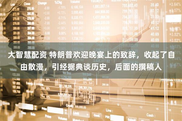大智慧配资 特朗普欢迎晚宴上的致辞，收起了自由散漫，引经据典谈历史，后面的撰稿人