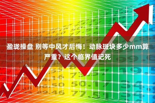 盈珑操盘 别等中风才后悔！动脉斑块多少mm算严重？这个临界值记死