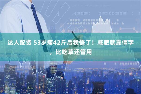 达人配资 53岁瘦42斤后我悟了！减肥就靠俩字，比吃草还管用