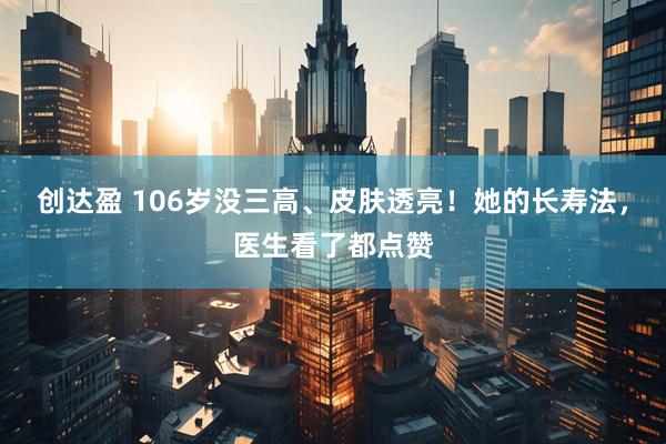 创达盈 106岁没三高、皮肤透亮!她的长寿法,医生看了都点赞