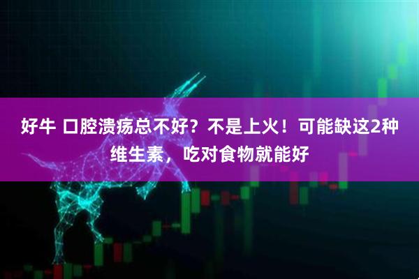 好牛 口腔溃疡总不好?不是上火!可能缺这2种维生素,吃对食物就能好