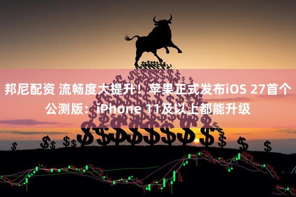 邦尼配资 流畅度大提升！苹果正式发布iOS 27首个公测版：iPhone 11及以上都能升级