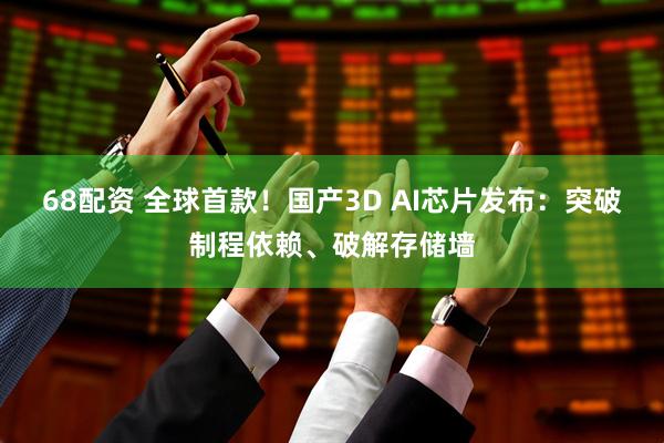 68配资 全球首款！国产3D AI芯片发布：突破制程依赖、破解存储墙