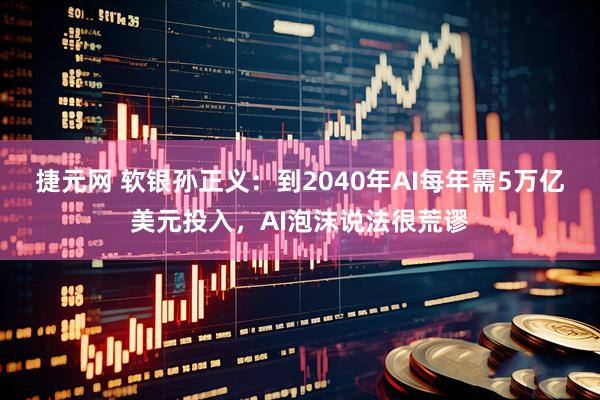 捷元网 软银孙正义：到2040年AI每年需5万亿美元投入，AI泡沫说法很荒谬